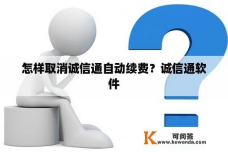 怎样取消诚信通自动续费？诚信通软件