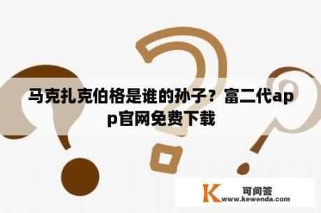 马克扎克伯格是谁的孙子？富二代app官网免费下载