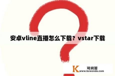 安卓vline直播怎么下载？vstar下载