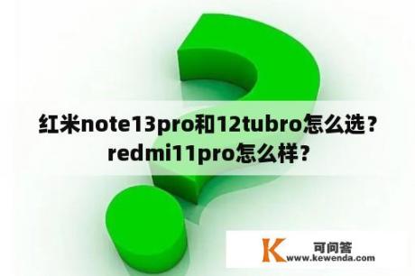 红米note13pro和12tubro怎么选？redmi11pro怎么样？