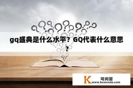 gq盛典是什么水平？GQ代表什么意思？