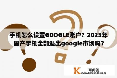 手机怎么设置GOOGLE账户？2023年国产手机全部退出google市场吗？