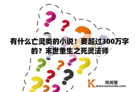 有什么亡灵类的小说！要超过300万字的？末世重生之死灵法师