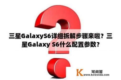 三星GalaxyS6详细拆解步骤来啦？三星Galaxy S6什么配置参数？