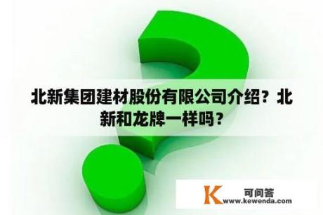 北新集团建材股份有限公司介绍？北新和龙牌一样吗？