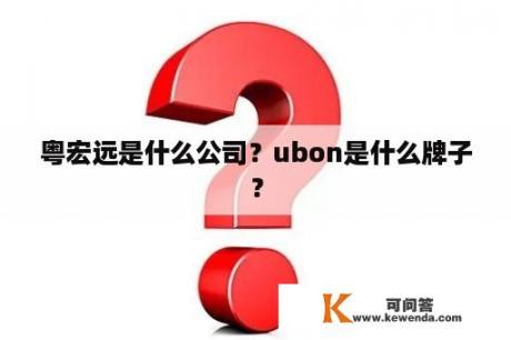 粤宏远是什么公司？ubon是什么牌子？