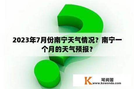 2023年7月份南宁天气情况？南宁一个月的天气预报？