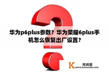 华为p6plus参数？华为荣耀6plus手机怎么恢复出厂设置？