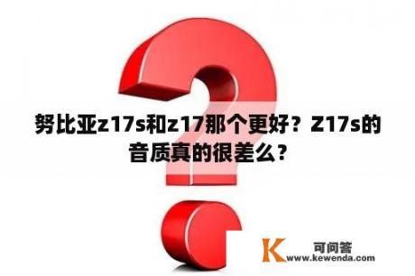 努比亚z17s和z17那个更好？Z17s的音质真的很差么？