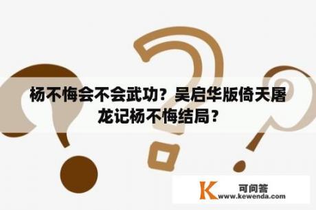 杨不悔会不会武功？吴启华版倚天屠龙记杨不悔结局？