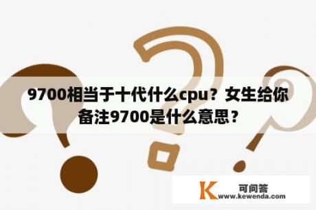 9700相当于十代什么cpu？女生给你备注9700是什么意思？