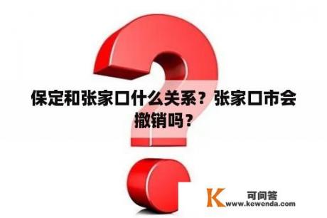 保定和张家口什么关系？张家口市会撤销吗？