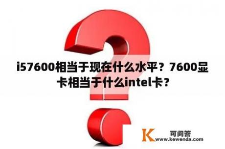 i57600相当于现在什么水平？7600显卡相当于什么intel卡？