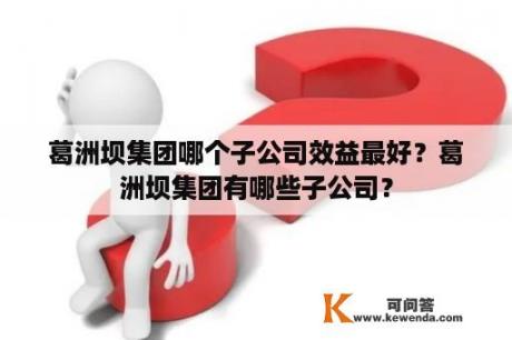 葛洲坝集团哪个子公司效益最好？葛洲坝集团有哪些子公司？