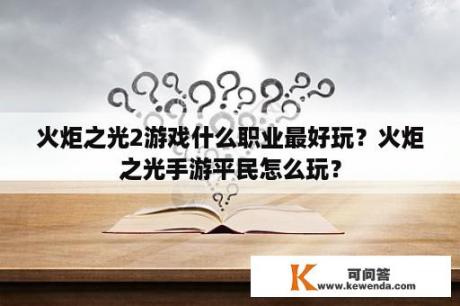 火炬之光2游戏什么职业最好玩？火炬之光手游平民怎么玩？