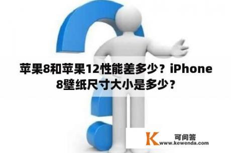 苹果8和苹果12性能差多少？iPhone8壁纸尺寸大小是多少？