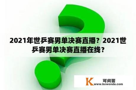 2021年世乒赛男单决赛直播？2021世乒赛男单决赛直播在线？