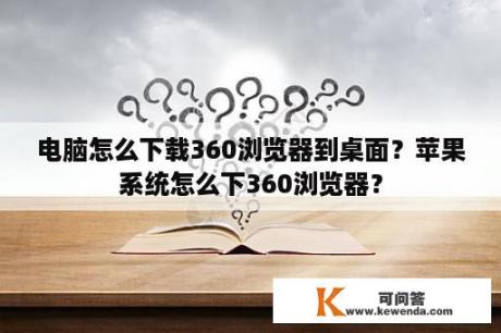 电脑怎么下载360浏览器到桌面？苹果系统怎么下360浏览器？