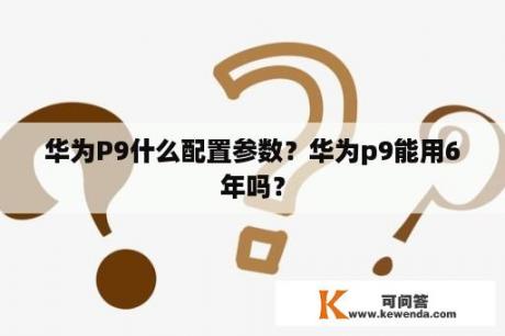 华为P9什么配置参数？华为p9能用6年吗？