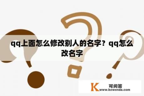 qq上面怎么修改别人的名字？qq怎么改名字