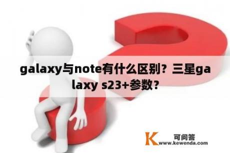 galaxy与note有什么区别？三星galaxy s23+参数？