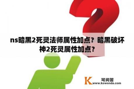 ns暗黑2死灵法师属性加点？暗黑破坏神2死灵属性加点？