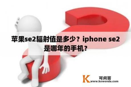 苹果se2辐射值是多少？iphone se2是哪年的手机？