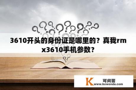 3610开头的身份证是哪里的？真我rmx3610手机参数？