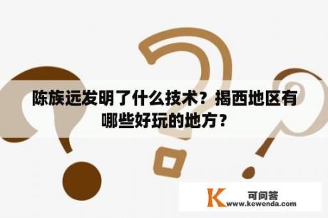 陈族远发明了什么技术？揭西地区有哪些好玩的地方？