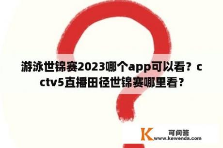 游泳世锦赛2023哪个app可以看？cctv5直播田径世锦赛哪里看？