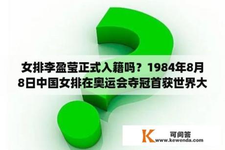 女排李盈莹正式入籍吗？1984年8月8日中国女排在奥运会夺冠首获世界大赛三连冠？