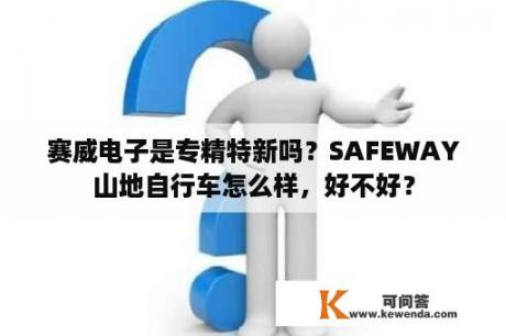 赛威电子是专精特新吗？SAFEWAY山地自行车怎么样，好不好？