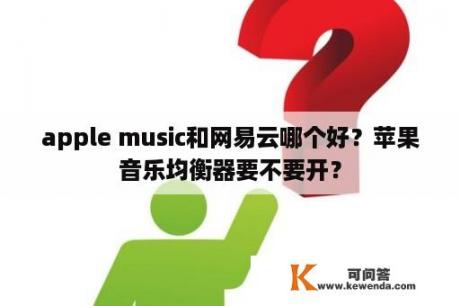 apple music和网易云哪个好？苹果音乐均衡器要不要开？