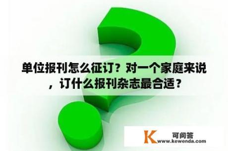 单位报刊怎么征订？对一个家庭来说，订什么报刊杂志最合适？