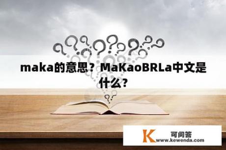 maka的意思？MaKaoBRLa中文是什么？