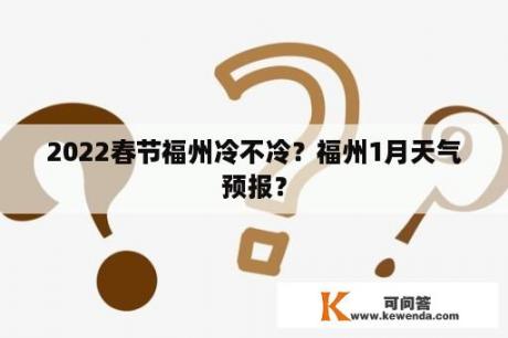 2022春节福州冷不冷？福州1月天气预报？