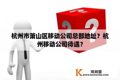 杭州市萧山区移动公司总部地址？杭州移动公司待遇？