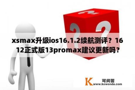 xsmax升级ios16.1.2续航测评？1612正式版13promax建议更新吗？