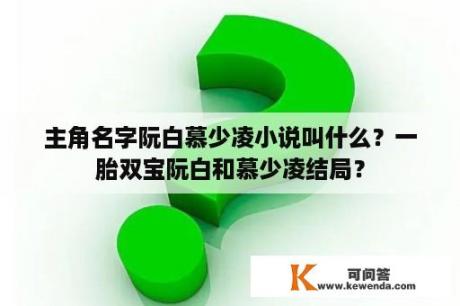 主角名字阮白慕少凌小说叫什么？一胎双宝阮白和慕少凌结局？