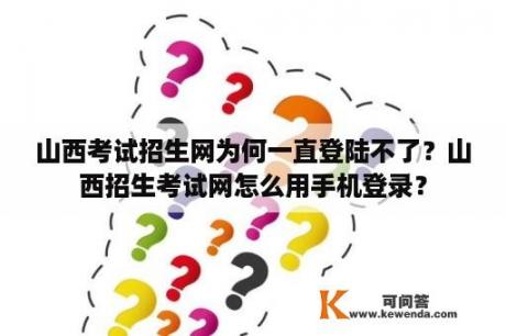 山西考试招生网为何一直登陆不了？山西招生考试网怎么用手机登录？