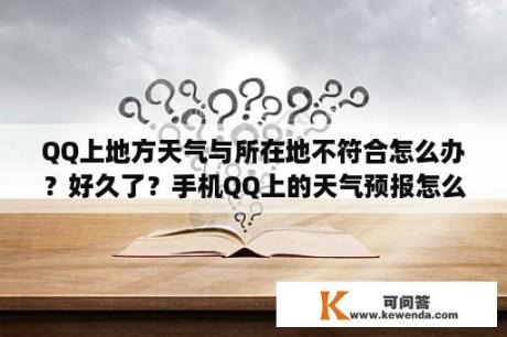 QQ上地方天气与所在地不符合怎么办？好久了？手机QQ上的天气预报怎么没有了？