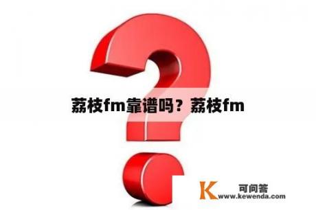 荔枝fm靠谱吗？荔枝fm