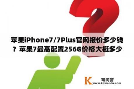 苹果iPhone7/7Plus官网报价多少钱？苹果7最高配置256G价格大概多少钱？