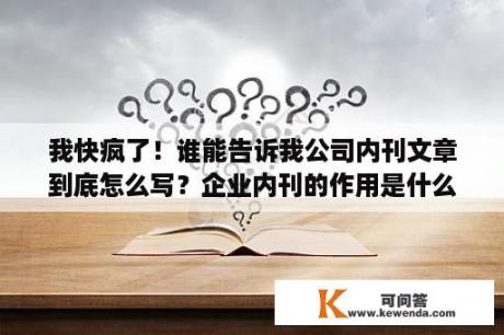 我快疯了！谁能告诉我公司内刊文章到底怎么写？企业内刊的作用是什么？