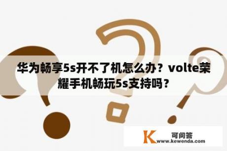 华为畅享5s开不了机怎么办？volte荣耀手机畅玩5s支持吗？