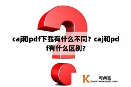 caj和pdf下载有什么不同？caj和pdf有什么区别？