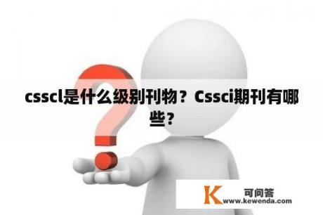 csscl是什么级别刊物？Cssci期刊有哪些？