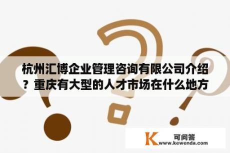 杭州汇博企业管理咨询有限公司介绍？重庆有大型的人才市场在什么地方？