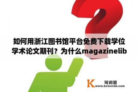 如何用浙江图书馆平台免费下载学位学术论文期刊？为什么magazinelib下载不了？