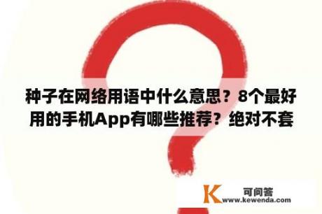 种子在网络用语中什么意思？8个最好用的手机App有哪些推荐？绝对不套路？